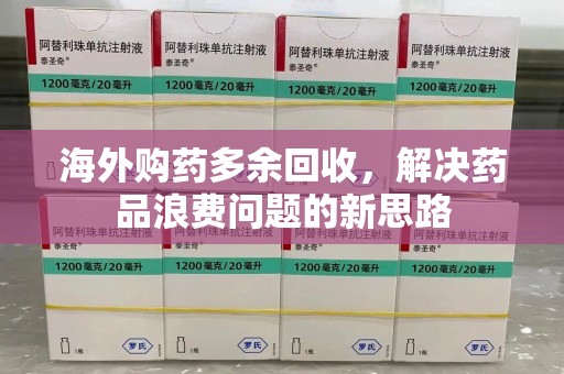 廊坊海外购药多余回收，解决药品浪费问题的新思路