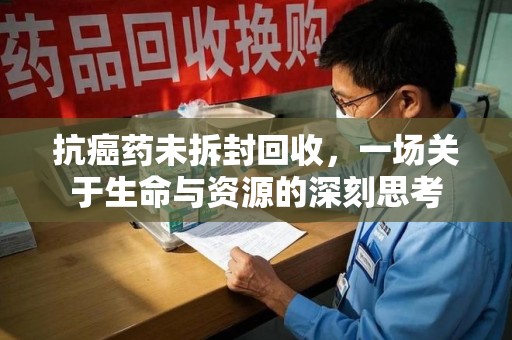 廊坊抗癌药未拆封回收，一场关于生命与资源的深刻思考