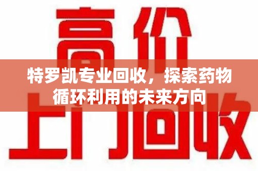 廊坊特罗凯专业回收，探索药物循环利用的未来方向