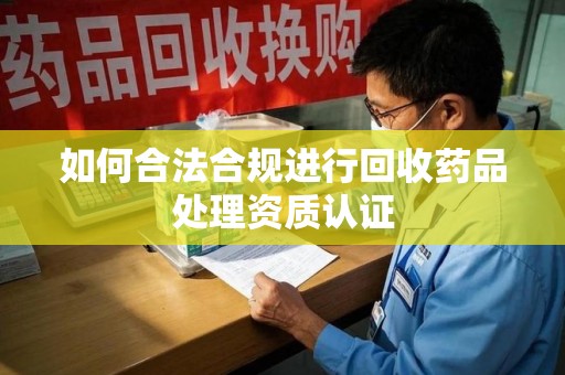廊坊如何合法合规进行回收药品处理资质认证
