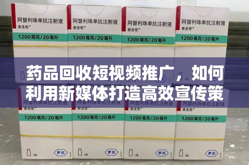 廊坊药品回收短视频推广，如何利用新媒体打造高效宣传策略