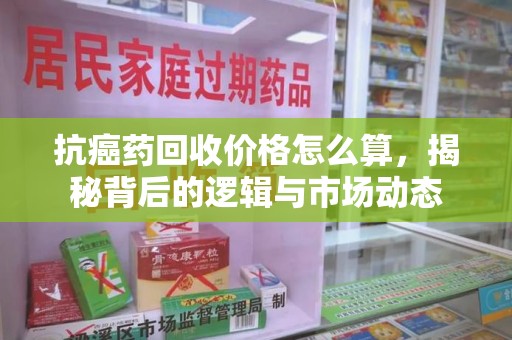 廊坊抗癌药回收价格怎么算，揭秘背后的逻辑与市场动态