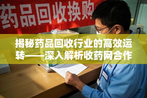 廊坊揭秘药品回收行业的高效运转——深入解析收药网合作流程