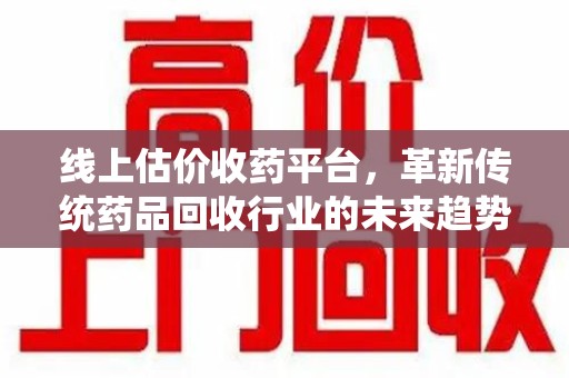 廊坊线上估价收药平台，革新传统药品回收行业的未来趋势